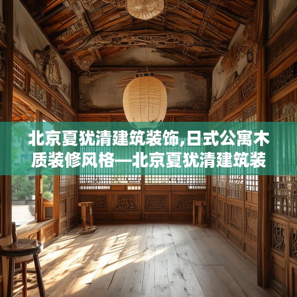 北京夏犹清建筑装饰,日式公寓木质装修风格—北京夏犹清建筑装饰569.a445b446c449fgy.456cvcx