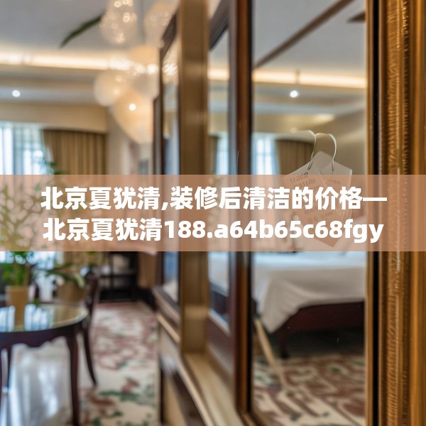 北京夏犹清,装修后清洁的价格—北京夏犹清188.a64b65c68fgy.75wew