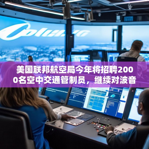 美国联邦航空局今年将招聘2000名空中交通管制员，继续对波音严格监管