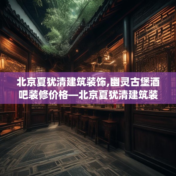 北京夏犹清建筑装饰,幽灵古堡酒吧装修价格—北京夏犹清建筑装饰485.a361b362c365fgy.372bnbn