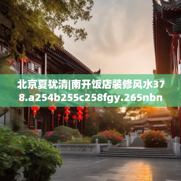 北京夏犹清|南开饭店装修风水378.a254b255c258fgy.265nbn