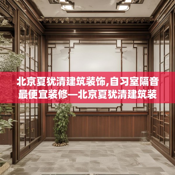 北京夏犹清建筑装饰,自习室隔音最便宜装修—北京夏犹清建筑装饰430.a306b307c310fgy.317dewqe