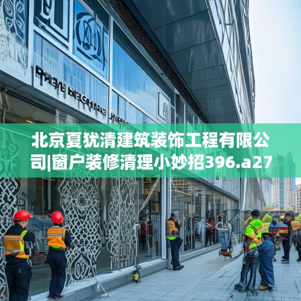 北京夏犹清建筑装饰工程有限公司|窗户装修清理小妙招396.a272b273c276fgy.283nbn