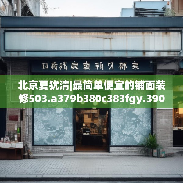 北京夏犹清|最简单便宜的铺面装修503.a379b380c383fgy.390bnbn