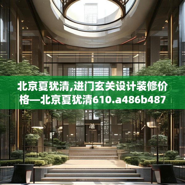 北京夏犹清,进门玄关设计装修价格—北京夏犹清610.a486b487c490fgy.497dewqe