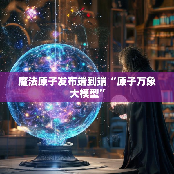 魔法原子发布端到端“原子万象大模型”