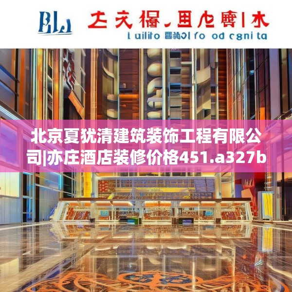 北京夏犹清建筑装饰工程有限公司|亦庄酒店装修价格451.a327b328c331fgy.338jhhj