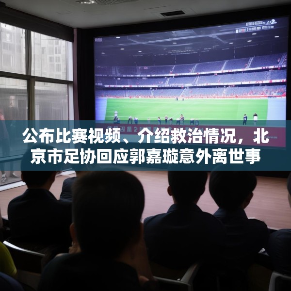 公布比赛视频、介绍救治情况，北京市足协回应郭嘉璇意外离世事件