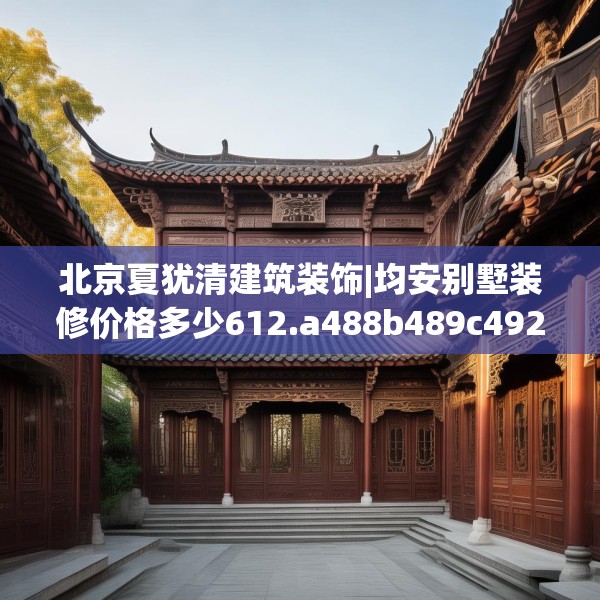 北京夏犹清建筑装饰|均安别墅装修价格多少612.a488b489c492fgy.499nbn