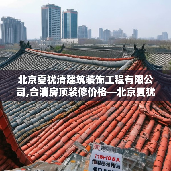 北京夏犹清建筑装饰工程有限公司,合浦房顶装修价格—北京夏犹清建筑装饰工程有限公司178.a54b55c58fgy.65dewqe