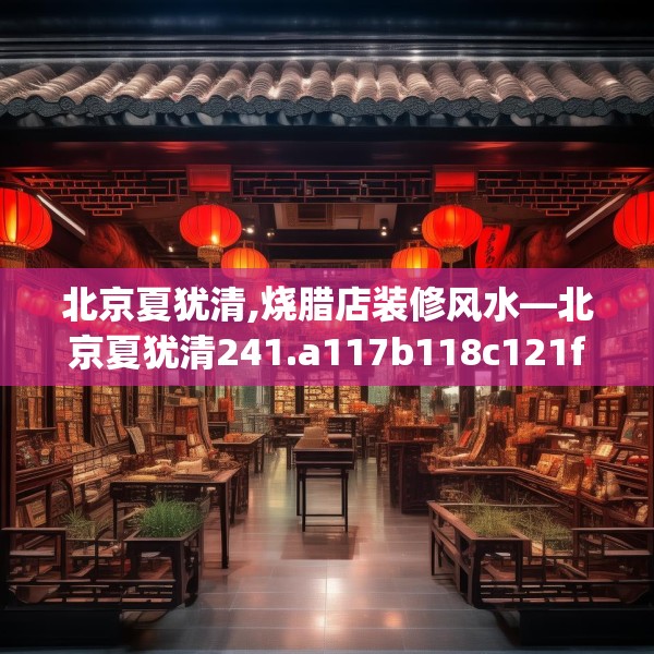 北京夏犹清,烧腊店装修风水—北京夏犹清241.a117b118c121fgy.128fdsfds