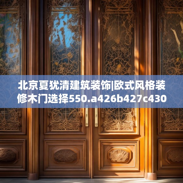 北京夏犹清建筑装饰|欧式风格装修木门选择550.a426b427c430fgy.437sdA