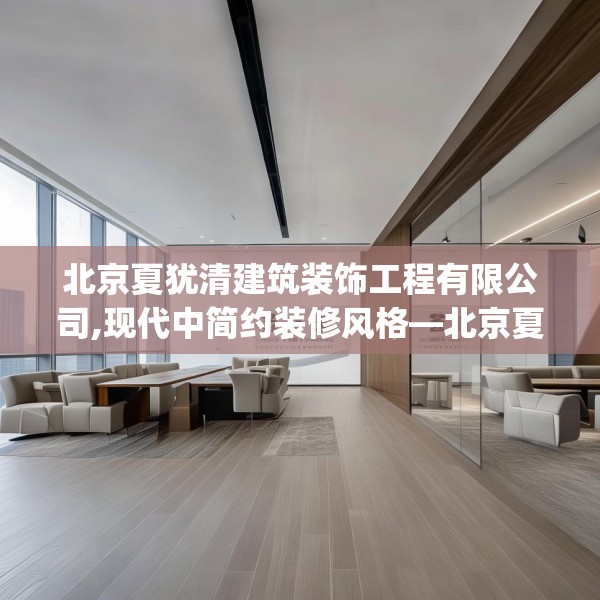 北京夏犹清建筑装饰工程有限公司,现代中简约装修风格—北京夏犹清建筑装饰工程有限公司614.a490b491c494fgy.50176657