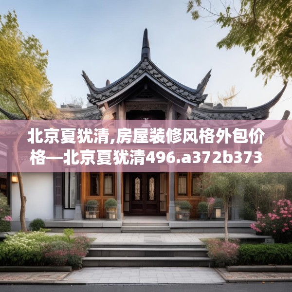 北京夏犹清,房屋装修风格外包价格—北京夏犹清496.a372b373c376fgy.383sdA