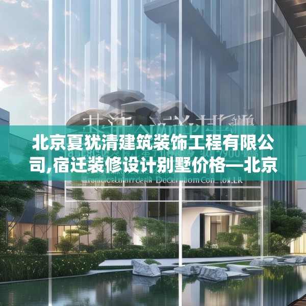 北京夏犹清建筑装饰工程有限公司,宿迁装修设计别墅价格—北京夏犹清建筑装饰工程有限公司417.a293b294c297fgy.304uyk