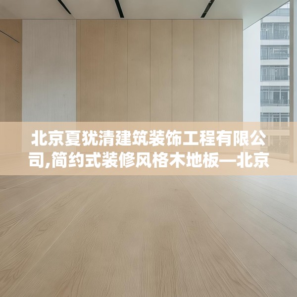 北京夏犹清建筑装饰工程有限公司,简约式装修风格木地板—北京夏犹清建筑装饰工程有限公司307.a183b184c187fgy.194jhhj