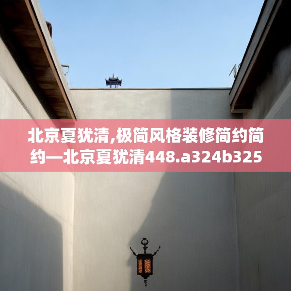 北京夏犹清,极简风格装修简约简约—北京夏犹清448.a324b325c328fgy.335dewqe