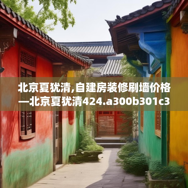 北京夏犹清,自建房装修刷墙价格—北京夏犹清424.a300b301c304fgy.311sdA