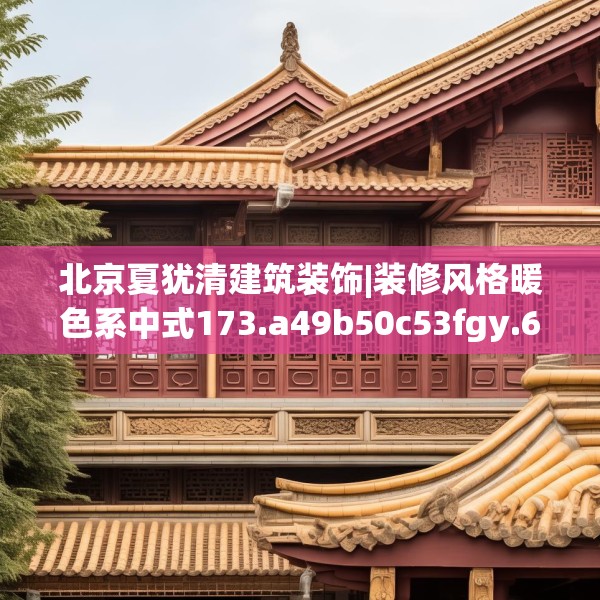 北京夏犹清建筑装饰|装修风格暖色系中式173.a49b50c53fgy.60cvcx