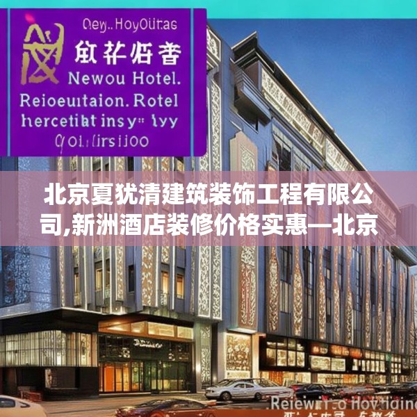 北京夏犹清建筑装饰工程有限公司,新洲酒店装修价格实惠—北京夏犹清建筑装饰工程有限公司389.a265b266c269fgy.276cvcx