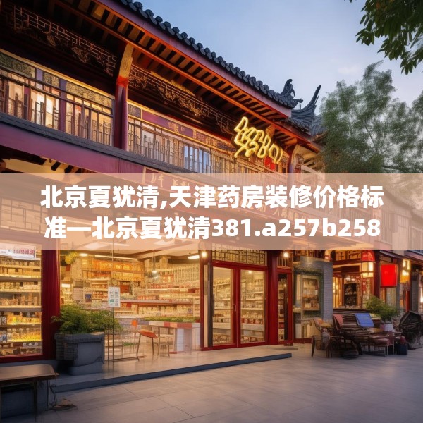 北京夏犹清,天津药房装修价格标准—北京夏犹清381.a257b258c261fgy.268uyk