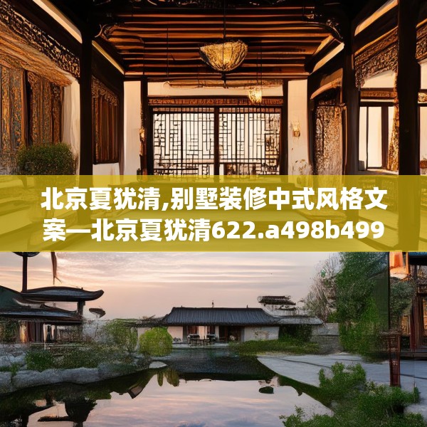 北京夏犹清,别墅装修中式风格文案—北京夏犹清622.a498b499c502fgy509