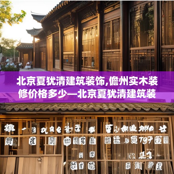 北京夏犹清建筑装饰,儋州实木装修价格多少—北京夏犹清建筑装饰176.a52b53c56fgy.63xczxv