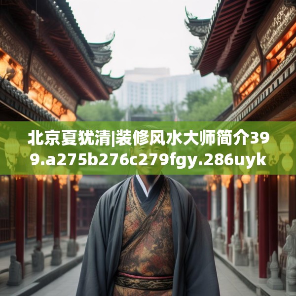 北京夏犹清|装修风水大师简介399.a275b276c279fgy.286uyk