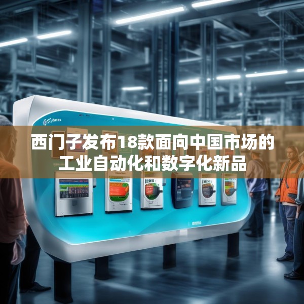 西门子发布18款面向中国市场的工业自动化和数字化新品