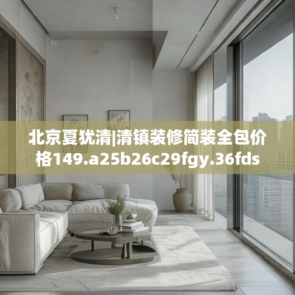 北京夏犹清|清镇装修简装全包价格149.a25b26c29fgy.36fds