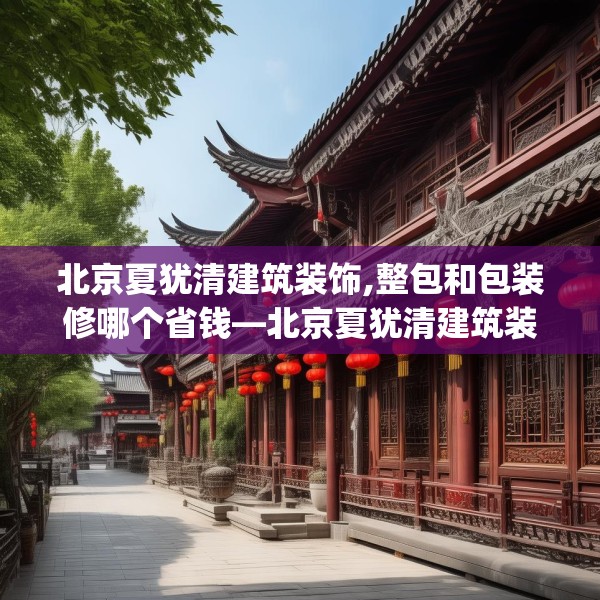 北京夏犹清建筑装饰,整包和包装修哪个省钱—北京夏犹清建筑装饰540.a416b417c420fgy.427nbn