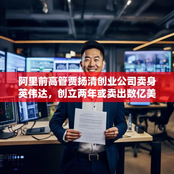 阿里前高管贾扬清创业公司卖身英伟达，创立两年或卖出数亿美元