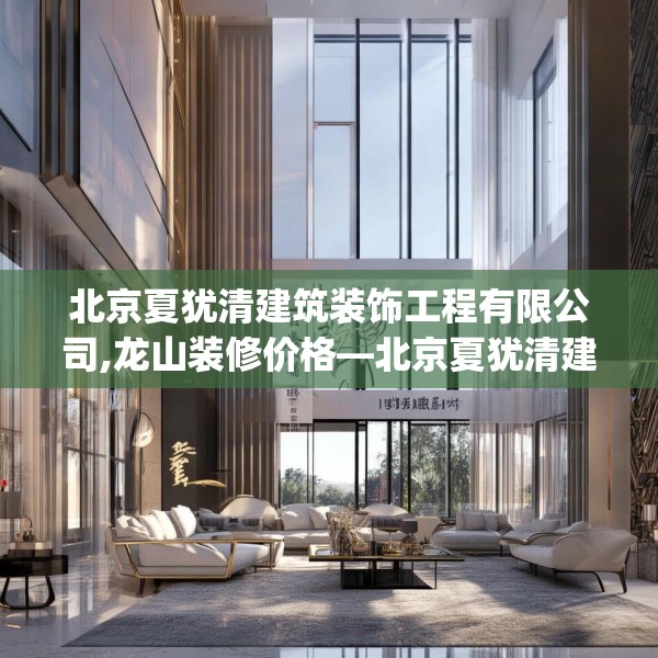 北京夏犹清建筑装饰工程有限公司,龙山装修价格—北京夏犹清建筑装饰工程有限公司619.a495b496c499fgy.506fdsfds