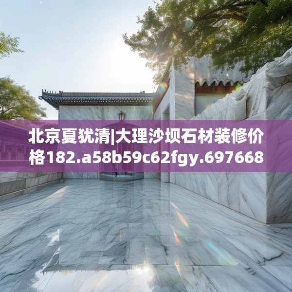 北京夏犹清|大理沙坝石材装修价格182.a58b59c62fgy.6976681