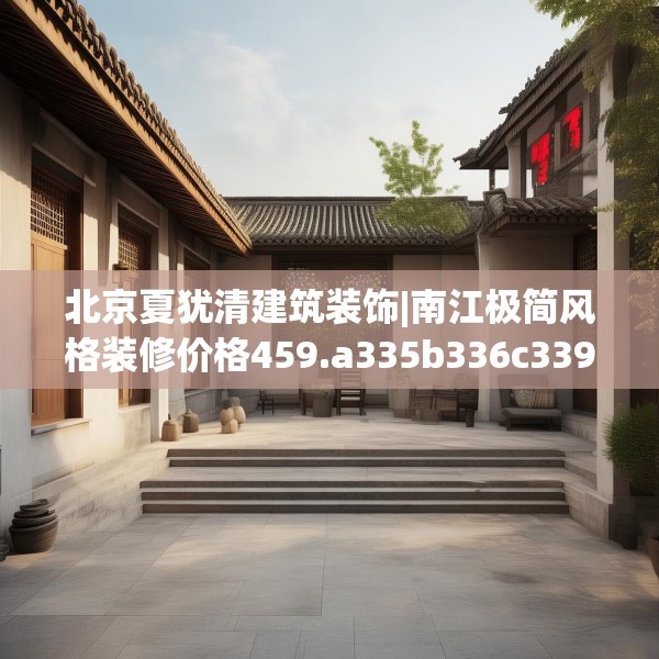 北京夏犹清建筑装饰|南江极简风格装修价格459.a335b336c339fgy.346fghfd