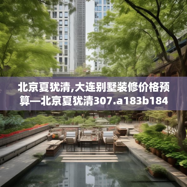 北京夏犹清,大连别墅装修价格预算—北京夏犹清307.a183b184c187fgy.194jhhj