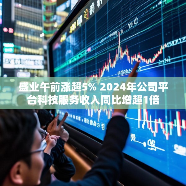 盛业午前涨超5% 2024年公司平台科技服务收入同比增超1倍