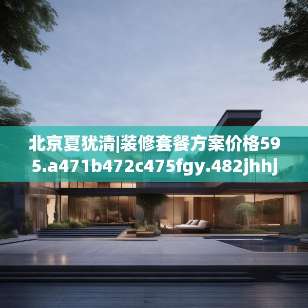 北京夏犹清|装修套餐方案价格595.a471b472c475fgy.482jhhj