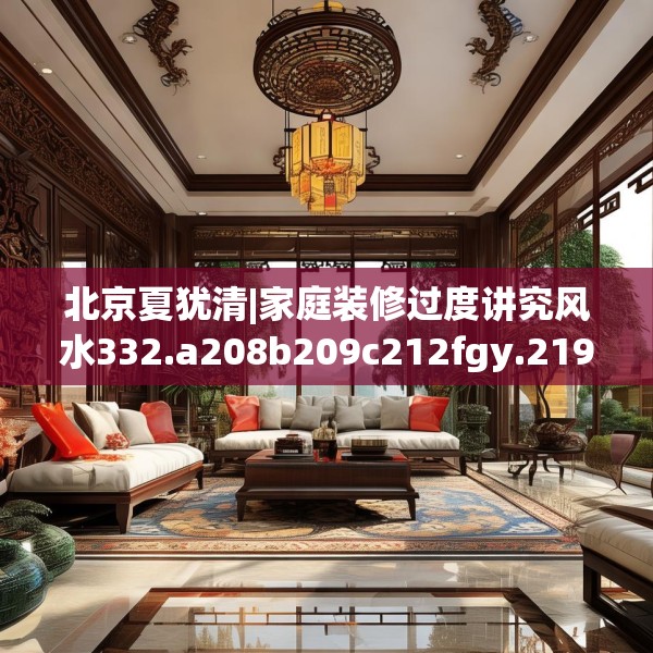北京夏犹清|家庭装修过度讲究风水332.a208b209c212fgy.219wew