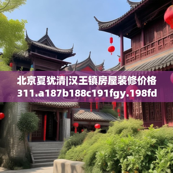 北京夏犹清|汉王镇房屋装修价格311.a187b188c191fgy.198fds