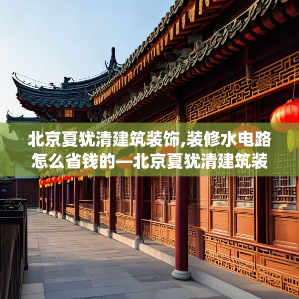 北京夏犹清建筑装饰,装修水电路怎么省钱的—北京夏犹清建筑装饰168.a44b45c48fgy.55dsfds