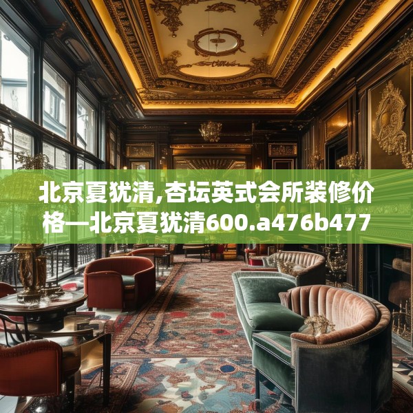 北京夏犹清,杏坛英式会所装修价格—北京夏犹清600.a476b477c480fgy.487dsfds