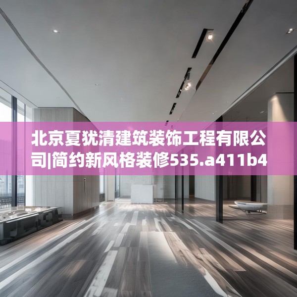 北京夏犹清建筑装饰工程有限公司|简约新风格装修535.a411b412c415fgy.422poiy