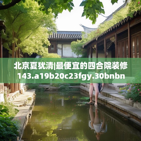 北京夏犹清|最便宜的四合院装修143.a19b20c23fgy.30bnbn