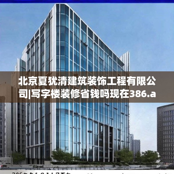 北京夏犹清建筑装饰工程有限公司|写字楼装修省钱吗现在386.a262b263c266fgy.273wew
