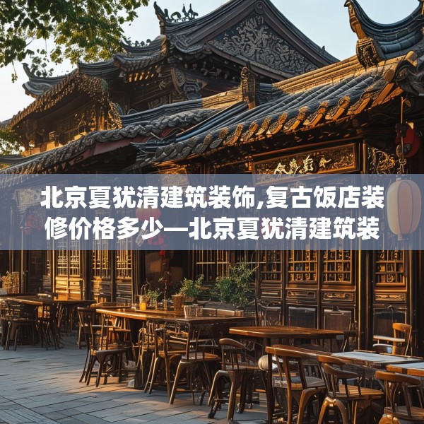 北京夏犹清建筑装饰,复古饭店装修价格多少—北京夏犹清建筑装饰326.a202b203c206fgy.21376673