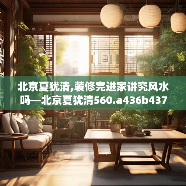 北京夏犹清,装修完进家讲究风水吗—北京夏犹清560.a436b437c440fgy.44776660