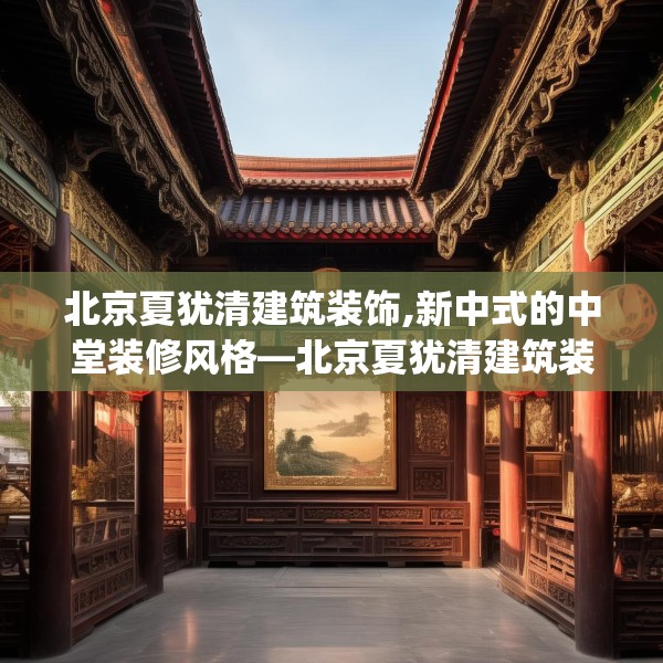 北京夏犹清建筑装饰,新中式的中堂装修风格—北京夏犹清建筑装饰179.a55b56c59fgy.66bnbn