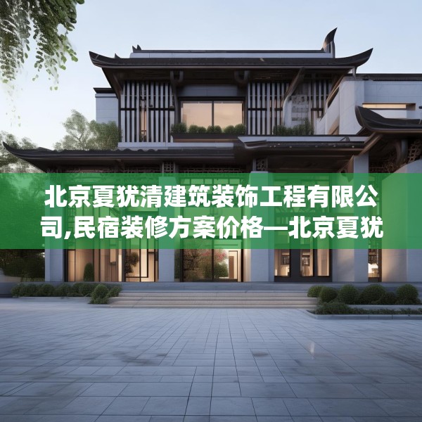 北京夏犹清建筑装饰工程有限公司,民宿装修方案价格—北京夏犹清建筑装饰工程有限公司544.a420b421c424fgy.431htyj