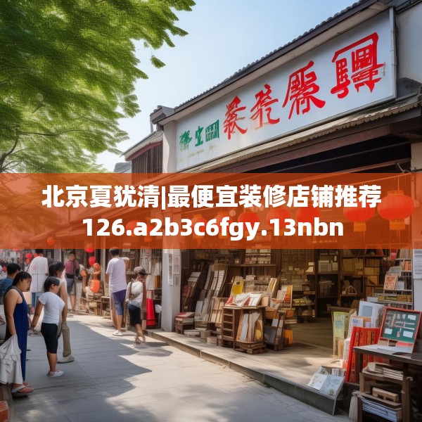 北京夏犹清|最便宜装修店铺推荐126.a2b3c6fgy.13nbn